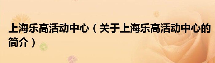 上海樂高活動中心（關于上海樂高活動中心的簡介）