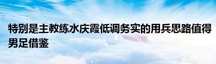 特別是主教練水慶霞低調務實的用兵思路值得男足借鑒