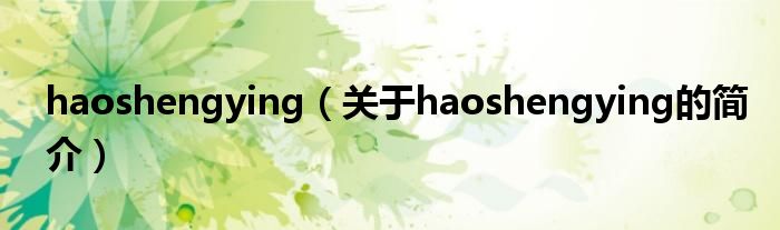 haoshengying（關(guān)于haoshengying的簡介）