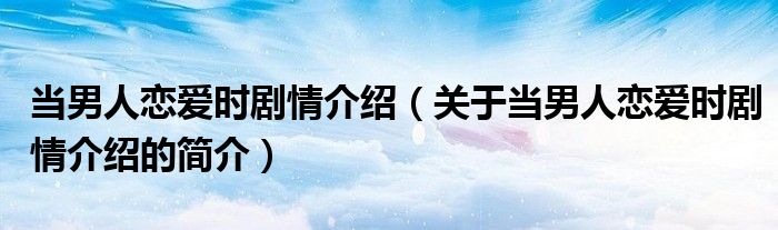 當男人戀愛時劇情介紹（關(guān)于當男人戀愛時劇情介紹的簡介）