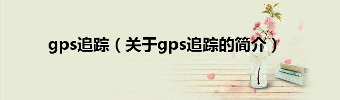 gps追蹤（關(guān)于gps追蹤的簡(jiǎn)介）