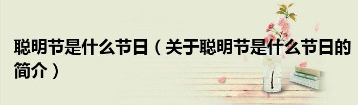 聰明節(jié)是什么節(jié)日（關(guān)于聰明節(jié)是什么節(jié)日的簡(jiǎn)介）