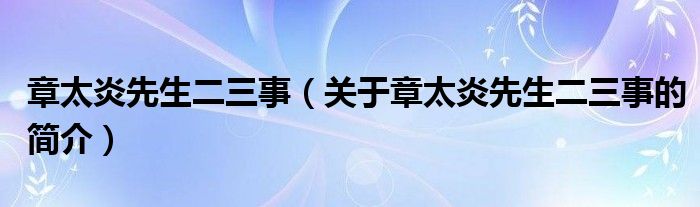 章太炎先生二三事（關(guān)于章太炎先生二三事的簡介）