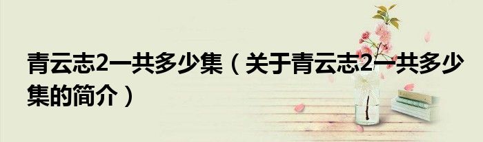 青云志2一共多少集（關于青云志2一共多少集的簡介）