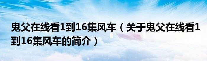 鬼父在線看1到16集風車（關于鬼父在線看1到16集風車的簡介）