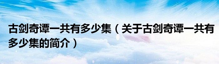 古劍奇譚一共有多少集（關(guān)于古劍奇譚一共有多少集的簡(jiǎn)介）