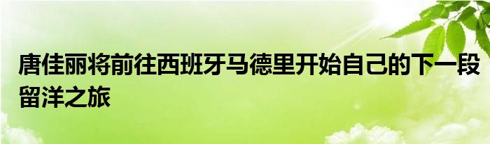 唐佳麗將前往西班牙馬德里開始自己的下一段留洋之旅