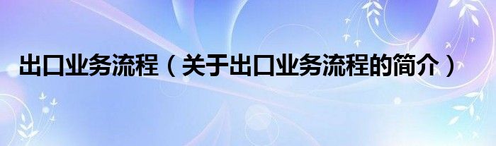 出口業(yè)務(wù)流程（關(guān)于出口業(yè)務(wù)流程的簡介）