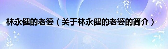 林永健的老婆（關(guān)于林永健的老婆的簡介）