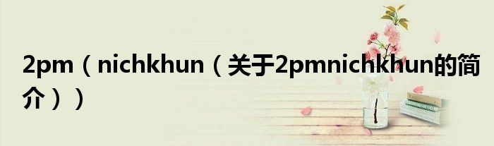 2pm（nichkhun（關(guān)于2pmnichkhun的簡(jiǎn)介））