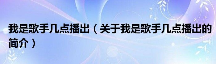 我是歌手幾點(diǎn)播出（關(guān)于我是歌手幾點(diǎn)播出的簡介）