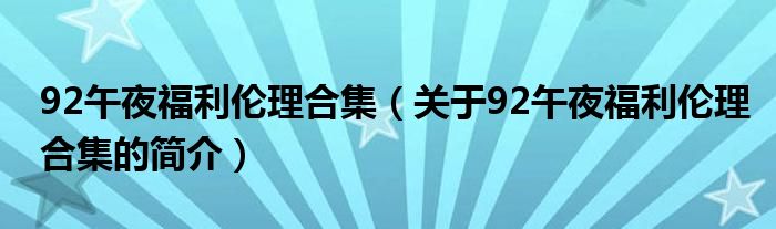 92午夜福利倫理合集（關(guān)于92午夜福利倫理合集的簡(jiǎn)介）