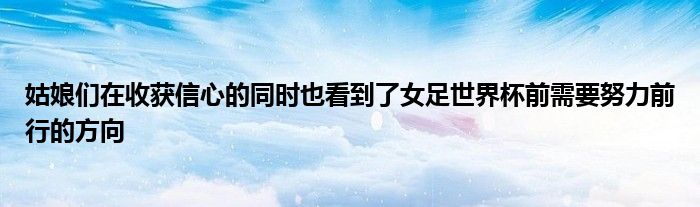 姑娘們?cè)谑斋@信心的同時(shí)也看到了女足世界杯前需要努力前行的方向