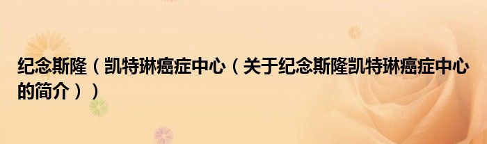 紀(jì)念斯?。▌P特琳癌癥中心（關(guān)于紀(jì)念斯隆凱特琳癌癥中心的簡(jiǎn)介））