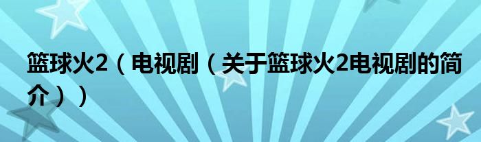 籃球火2（電視劇（關(guān)于籃球火2電視劇的簡(jiǎn)介））