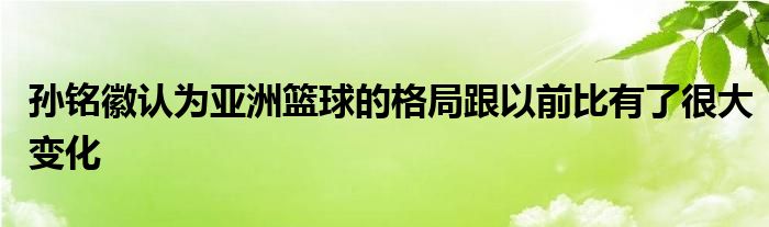 孫銘徽認(rèn)為亞洲籃球的格局跟以前比有了很大變化