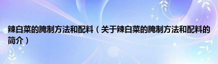 辣白菜的腌制方法和配料（關(guān)于辣白菜的腌制方法和配料的簡介）