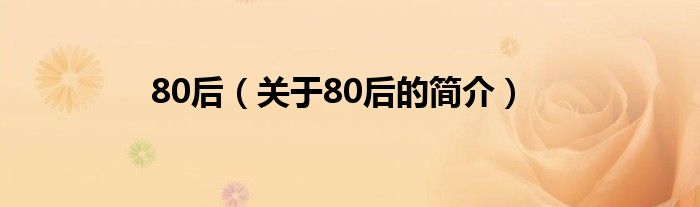 80后（關(guān)于80后的簡(jiǎn)介）