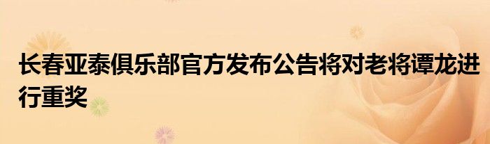 長春亞泰俱樂部官方發(fā)布公告將對老將譚龍進(jìn)行重獎