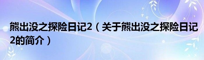 熊出沒之探險(xiǎn)日記2（關(guān)于熊出沒之探險(xiǎn)日記2的簡(jiǎn)介）