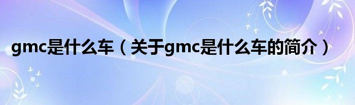 gmc是什么車（關(guān)于gmc是什么車的簡介）