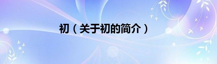 初（關(guān)于初的簡介）