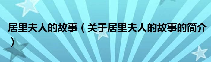 居里夫人的故事（關(guān)于居里夫人的故事的簡(jiǎn)介）