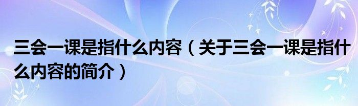 三會一課是指什么內(nèi)容（關(guān)于三會一課是指什么內(nèi)容的簡介）