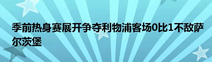 季前熱身賽展開爭奪利物浦客場(chǎng)0比1不敵薩爾茨堡