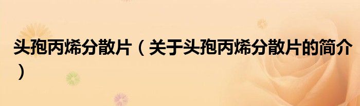 頭孢丙烯分散片（關(guān)于頭孢丙烯分散片的簡(jiǎn)介）