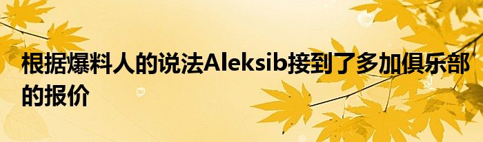 根據(jù)爆料人的說法Aleksib接到了多加俱樂部的報(bào)價(jià)