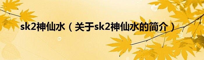 sk2神仙水（關(guān)于sk2神仙水的簡介）