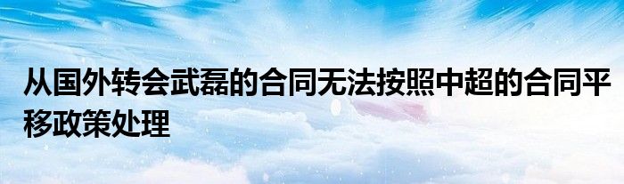 從國(guó)外轉(zhuǎn)會(huì)武磊的合同無(wú)法按照中超的合同平移政策處理