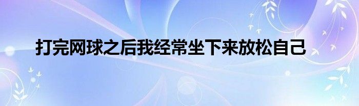 打完網(wǎng)球之后我經(jīng)常坐下來放松自己