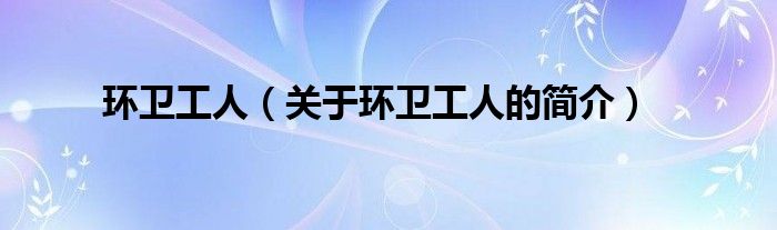 環(huán)衛(wèi)工人（關(guān)于環(huán)衛(wèi)工人的簡(jiǎn)介）