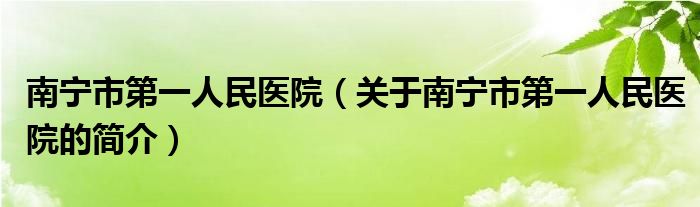 南寧市第一人民醫(yī)院（關于南寧市第一人民醫(yī)院的簡介）