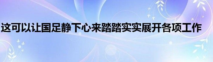 這可以讓國(guó)足靜下心來踏踏實(shí)實(shí)展開各項(xiàng)工作