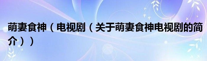 萌妻食神（電視?。P(guān)于萌妻食神電視劇的簡(jiǎn)介））