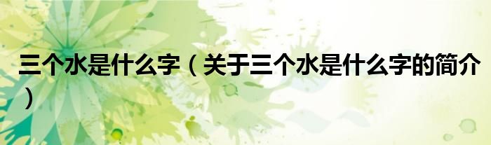 三個(gè)水是什么字（關(guān)于三個(gè)水是什么字的簡(jiǎn)介）