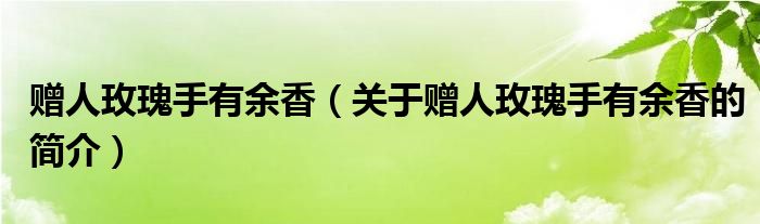 贈(zèng)人玫瑰手有余香（關(guān)于贈(zèng)人玫瑰手有余香的簡(jiǎn)介）