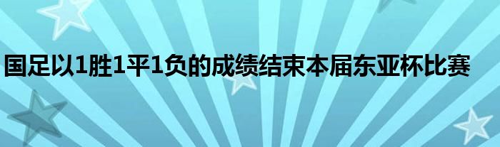 國足以1勝1平1負(fù)的成績(jī)結(jié)束本屆東亞杯比賽