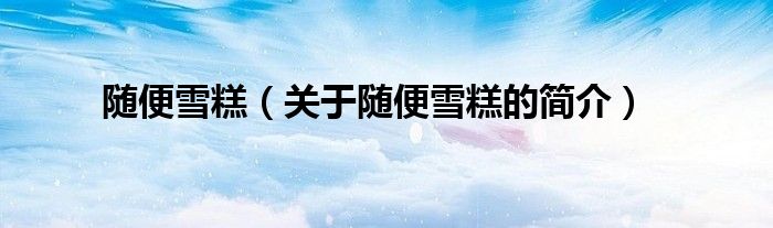 隨便雪糕（關(guān)于隨便雪糕的簡介）