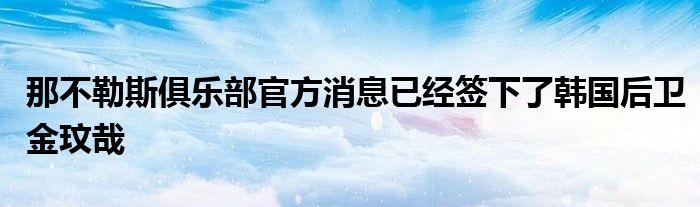 那不勒斯俱樂部官方消息已經簽下了韓國后衛(wèi)金玟哉