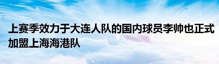 上賽季效力于大連人隊的國內球員李帥也正式加盟上海海港隊