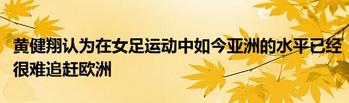 黃健翔認(rèn)為在女足運(yùn)動中如今亞洲的水平已經(jīng)很難追趕歐洲