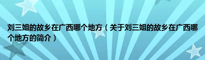 劉三姐的故鄉(xiāng)在廣西哪個(gè)地方（關(guān)于劉三姐的故鄉(xiāng)在廣西哪個(gè)地方的簡(jiǎn)介）