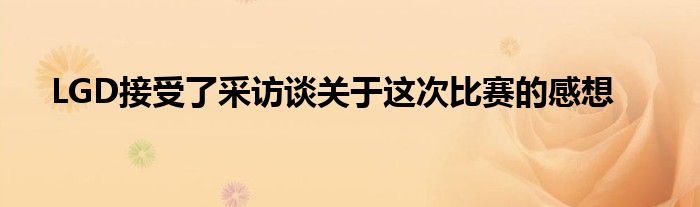 LGD接受了采訪(fǎng)談關(guān)于這次比賽的感想