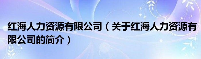 紅海人力資源有限公司（關(guān)于紅海人力資源有限公司的簡(jiǎn)介）