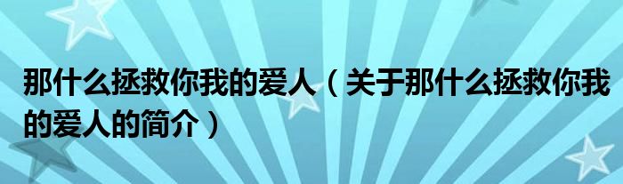 那什么拯救你我的愛人（關(guān)于那什么拯救你我的愛人的簡介）