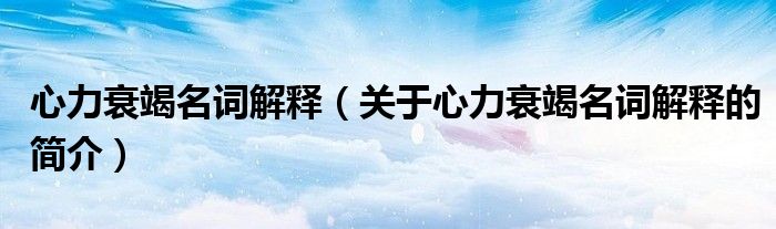 心力衰竭名詞解釋（關(guān)于心力衰竭名詞解釋的簡(jiǎn)介）